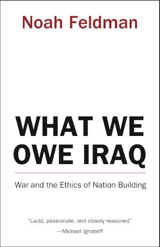 Noah Feldman: What We Owe Iraq: War and the Ethics of Nation Building