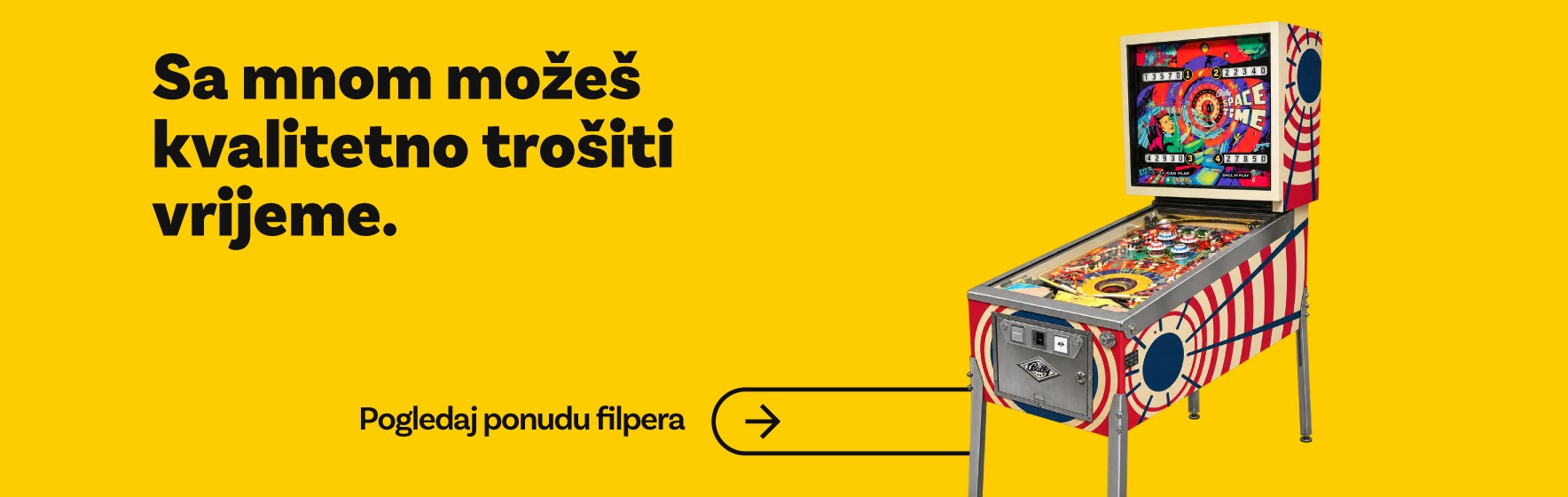 Sa mnom mozes kvalitetno trositi vrijeme. Pogledaj ponudu flipera.